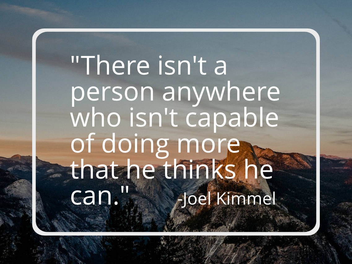 There isn't a person anywhere who isn't capable of doing more that he thinks he can.
